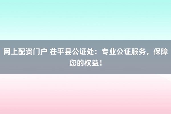 网上配资门户 茌平县公证处：专业公证服务，保障您的权益！