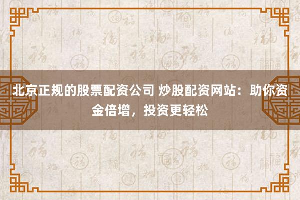 北京正规的股票配资公司 炒股配资网站：助你资金倍增，投资更轻松