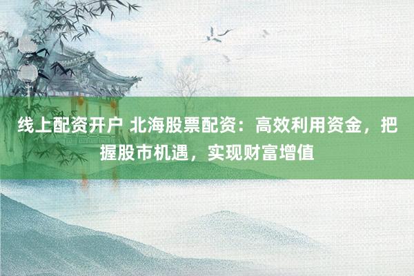 线上配资开户 北海股票配资：高效利用资金，把握股市机遇，实现财富增值