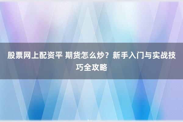 股票网上配资平 期货怎么炒？新手入门与实战技巧全攻略