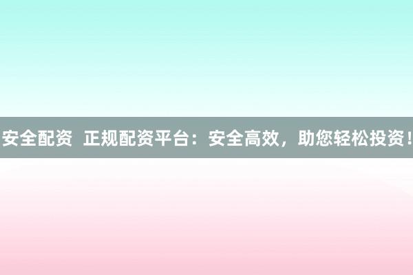 安全配资  正规配资平台：安全高效，助您轻松投资！