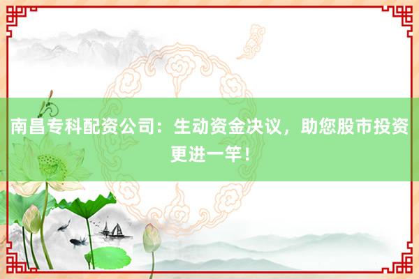 南昌专科配资公司：生动资金决议，助您股市投资更进一竿！