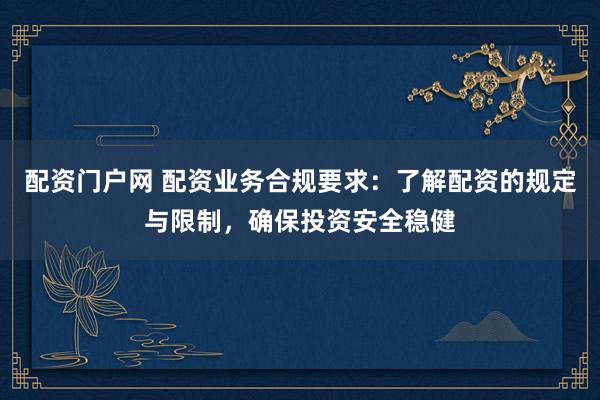 配资门户网 配资业务合规要求：了解配资的规定与限制，确保投资安全稳健
