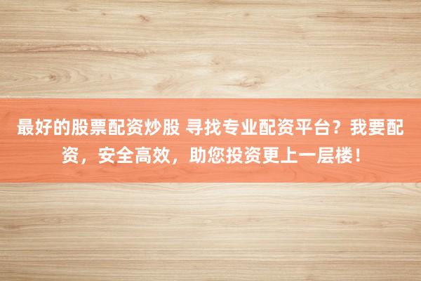 最好的股票配资炒股 寻找专业配资平台？我要配资，安全高效，助您投资更上一层楼！