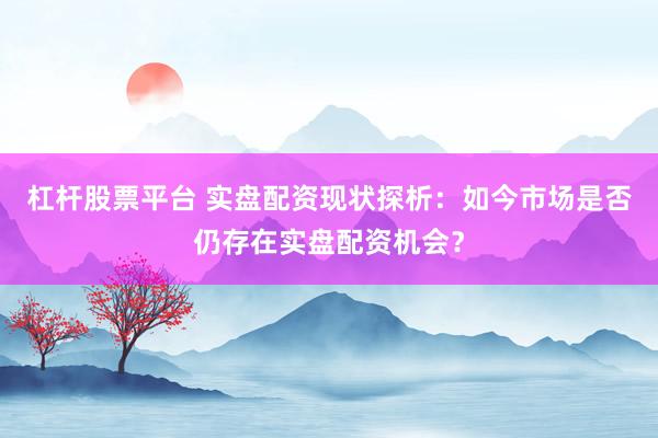 杠杆股票平台 实盘配资现状探析：如今市场是否仍存在实盘配资机会？