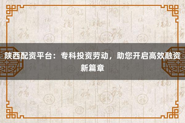 陕西配资平台：专科投资劳动，助您开启高效融资新篇章