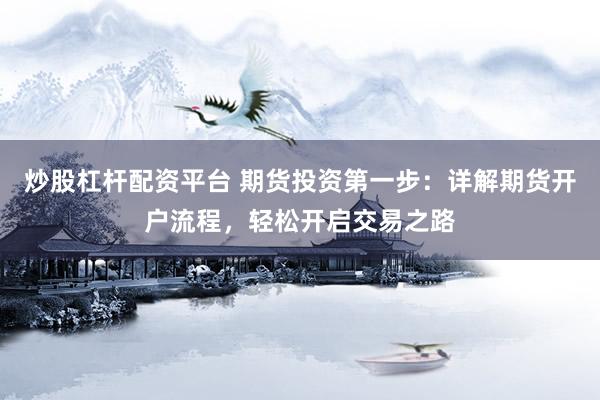 炒股杠杆配资平台 期货投资第一步：详解期货开户流程，轻松开启交易之路