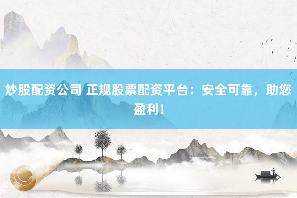 炒股配资公司 正规股票配资平台：安全可靠，助您盈利！