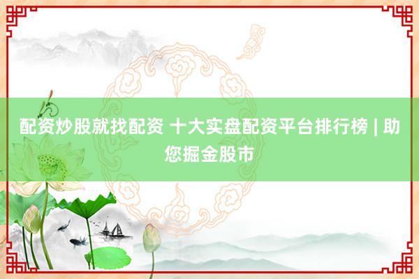 配资炒股就找配资 十大实盘配资平台排行榜 | 助您掘金股市