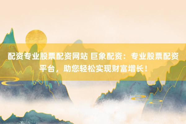 配资专业股票配资网站 巨象配资：专业股票配资平台，助您轻松实现财富增长！