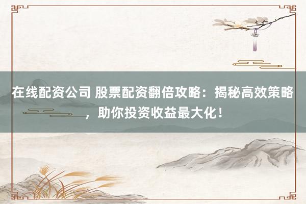在线配资公司 股票配资翻倍攻略：揭秘高效策略，助你投资收益最大化！