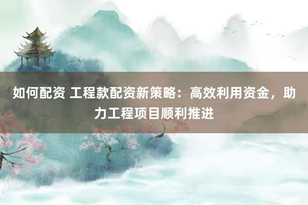 如何配资 工程款配资新策略：高效利用资金，助力工程项目顺利推进