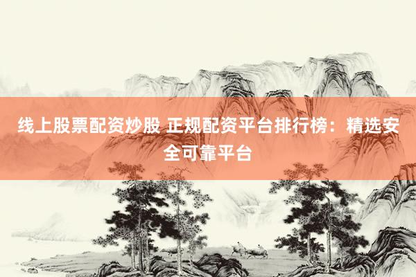 线上股票配资炒股 正规配资平台排行榜：精选安全可靠平台