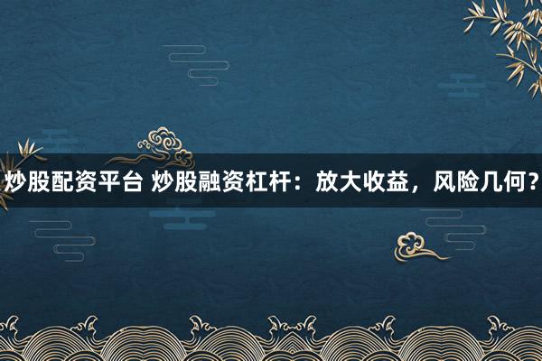炒股配资平台 炒股融资杠杆：放大收益，风险几何？