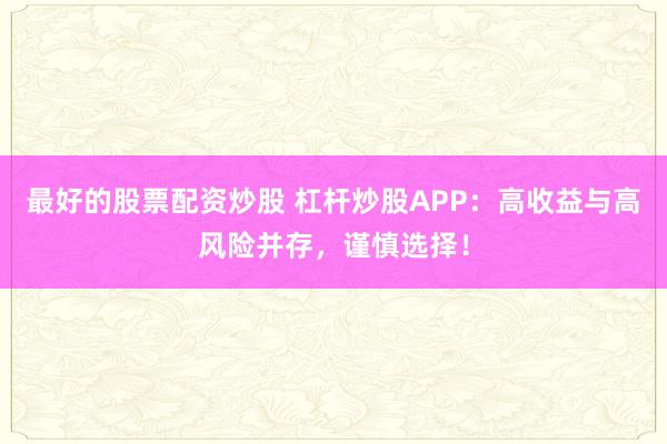 最好的股票配资炒股 杠杆炒股APP：高收益与高风险并存，谨慎选择！