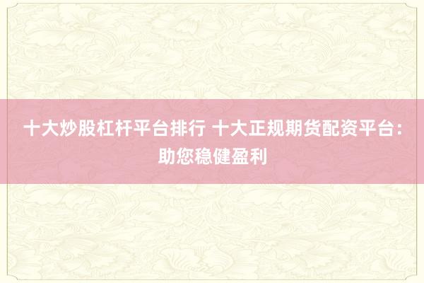 十大炒股杠杆平台排行 十大正规期货配资平台：助您稳健盈利