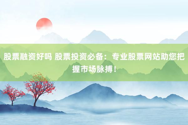 股票融资好吗 股票投资必备：专业股票网站助您把握市场脉搏！