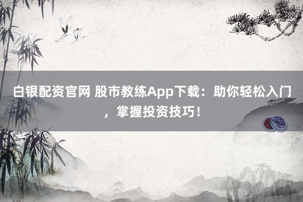白银配资官网 股市教练App下载：助你轻松入门，掌握投资技巧！