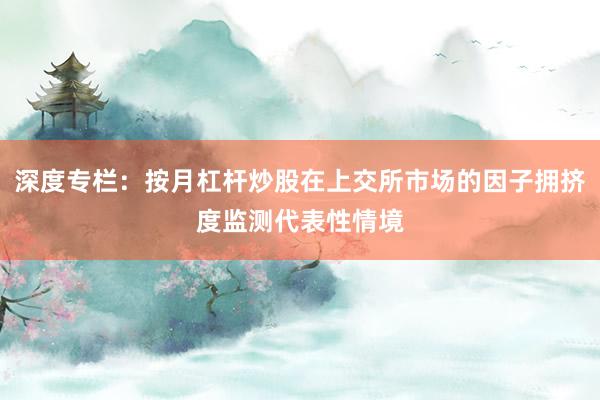 深度专栏：按月杠杆炒股在上交所市场的因子拥挤度监测代表性情境