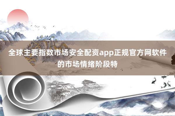 全球主要指数市场安全配资app正规官方网软件的市场情绪阶段特