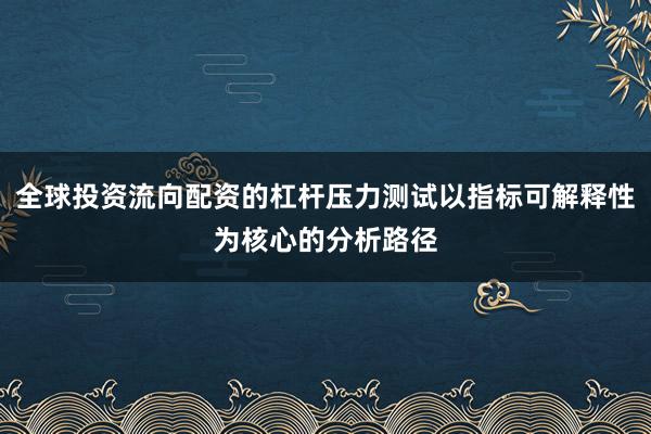 全球投资流向配资的杠杆压力测试以指标可解释性为核心的分析路径