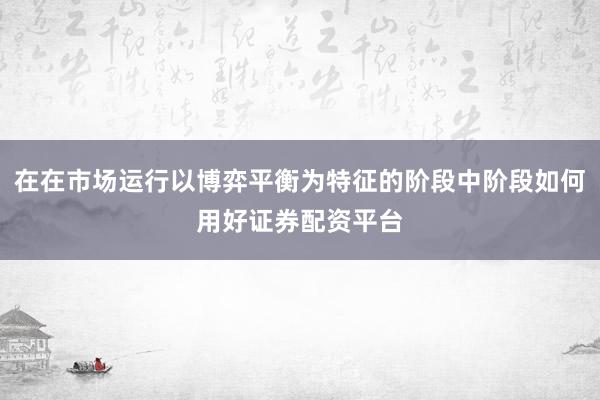 在在市场运行以博弈平衡为特征的阶段中阶段如何用好证券配资平台