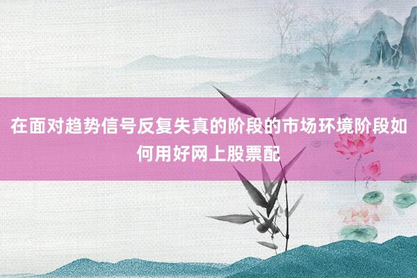 在面对趋势信号反复失真的阶段的市场环境阶段如何用好网上股票配