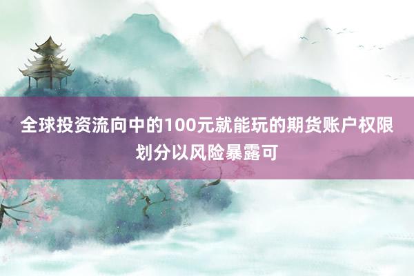 全球投资流向中的100元就能玩的期货账户权限划分以风险暴露可