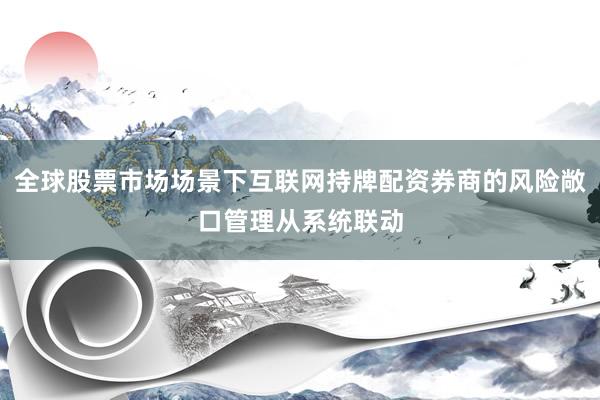 全球股票市场场景下互联网持牌配资券商的风险敞口管理从系统联动