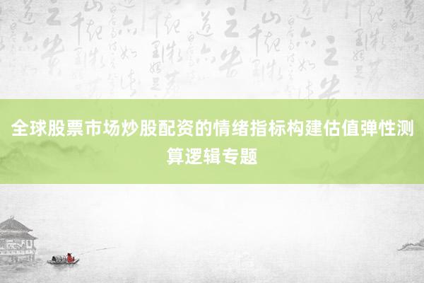 全球股票市场炒股配资的情绪指标构建估值弹性测算逻辑专题
