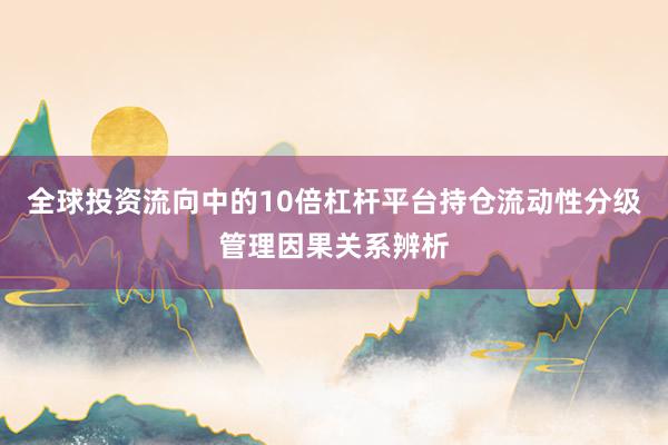 全球投资流向中的10倍杠杆平台持仓流动性分级管理因果关系辨析