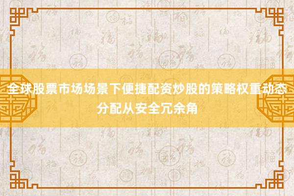 全球股票市场场景下便捷配资炒股的策略权重动态分配从安全冗余角