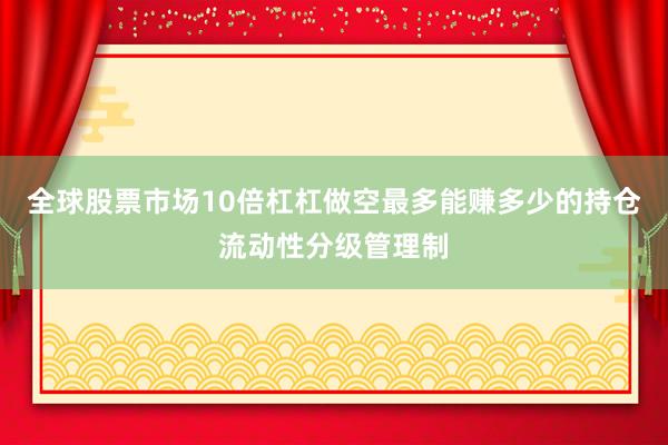 全球股票市场10倍杠杠做空最多能赚多少的持仓流动性分级管理制