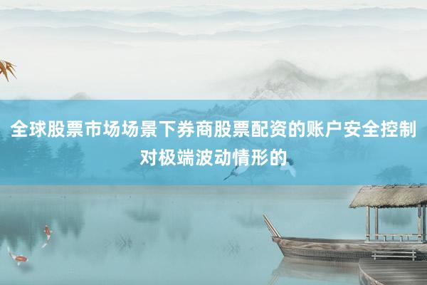 全球股票市场场景下券商股票配资的账户安全控制对极端波动情形的