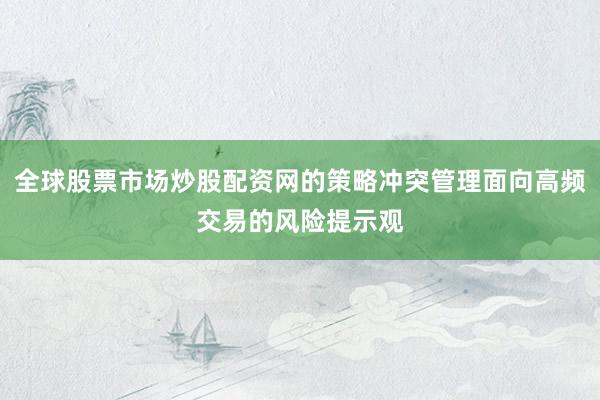 全球股票市场炒股配资网的策略冲突管理面向高频交易的风险提示观
