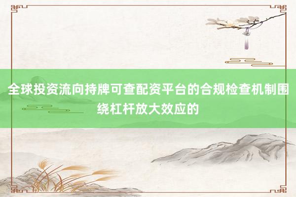 全球投资流向持牌可查配资平台的合规检查机制围绕杠杆放大效应的