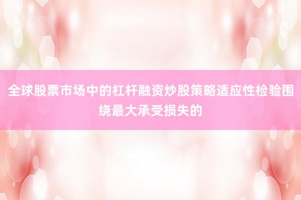 全球股票市场中的杠杆融资炒股策略适应性检验围绕最大承受损失的