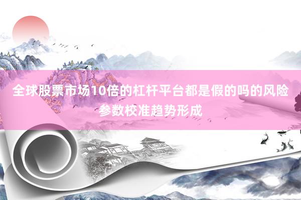 全球股票市场10倍的杠杆平台都是假的吗的风险参数校准趋势形成