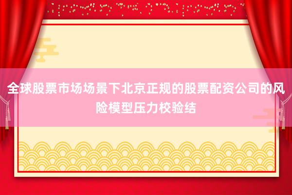 全球股票市场场景下北京正规的股票配资公司的风险模型压力校验结
