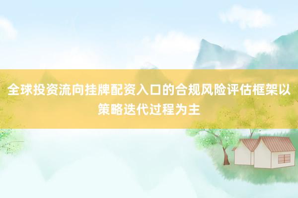 全球投资流向挂牌配资入口的合规风险评估框架以策略迭代过程为主