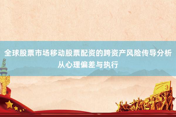 全球股票市场移动股票配资的跨资产风险传导分析从心理偏差与执行