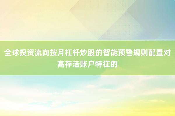 全球投资流向按月杠杆炒股的智能预警规则配置对高存活账户特征的