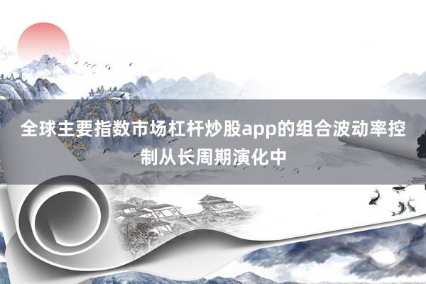 全球主要指数市场杠杆炒股app的组合波动率控制从长周期演化中