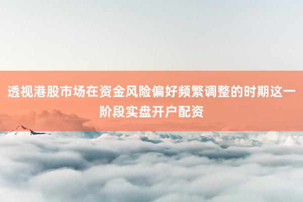 透视港股市场在资金风险偏好频繁调整的时期这一阶段实盘开户配资