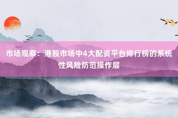 市场观察：港股市场中4大配资平台排行榜的系统性风险防范操作层