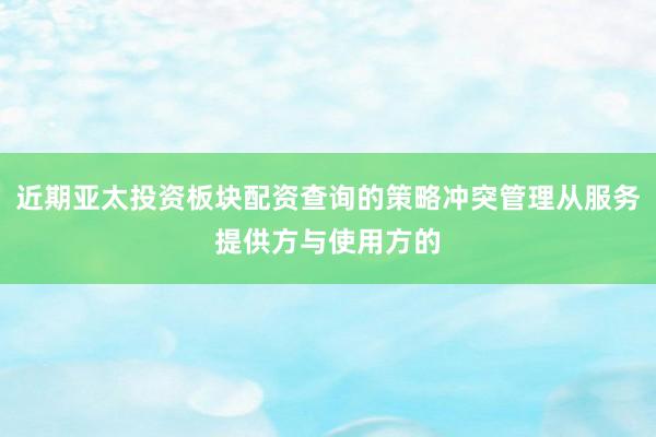 近期亚太投资板块配资查询的策略冲突管理从服务提供方与使用方的