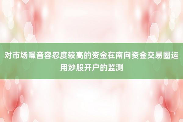 对市场噪音容忍度较高的资金在南向资金交易圈运用炒股开户的监测