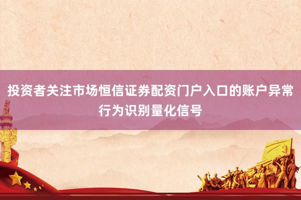 投资者关注市场恒信证券配资门户入口的账户异常行为识别量化信号