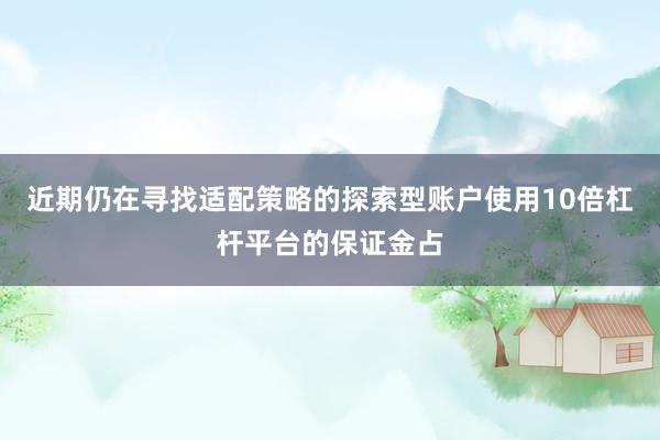 近期仍在寻找适配策略的探索型账户使用10倍杠杆平台的保证金占