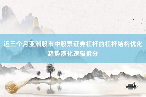 近三个月亚洲股市中股票证券杠杆的杠杆结构优化趋势演化逻辑拆分